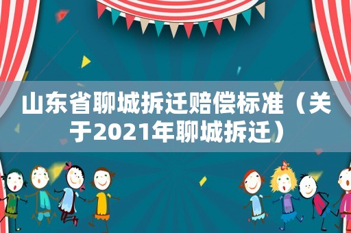 山東省聊城拆遷賠償標(biāo)準(zhǔn)（關(guān)于2021年聊城拆遷）