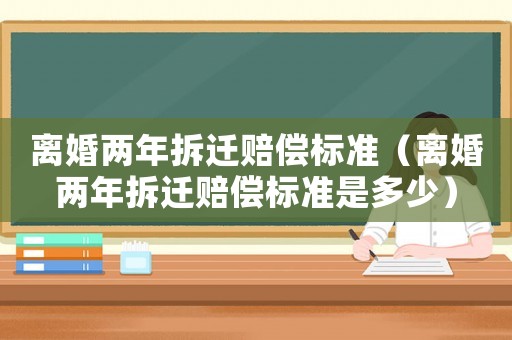 離婚兩年拆遷賠償標(biāo)準(zhǔn)（離婚兩年拆遷賠償標(biāo)準(zhǔn)是多少）