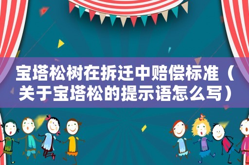 寶塔松樹在拆遷中賠償標(biāo)準(zhǔn)（關(guān)于寶塔松的提示語怎么寫）