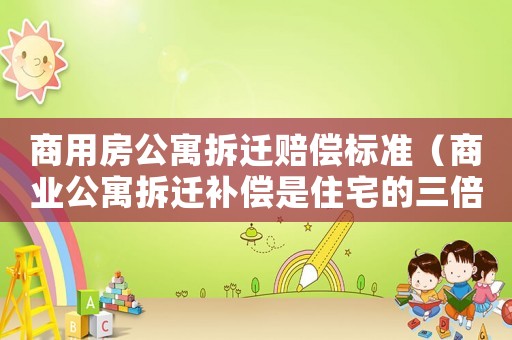 商用房公寓拆遷賠償標(biāo)準(zhǔn)（商業(yè)公寓拆遷補(bǔ)償是住宅的三倍）