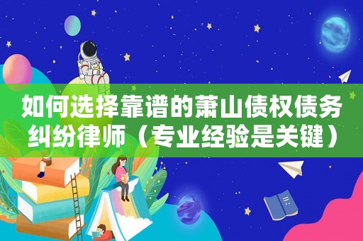 如何選擇靠譜的蕭山債權(quán)債務(wù)糾紛律師（專業(yè)經(jīng)驗(yàn)是關(guān)鍵）