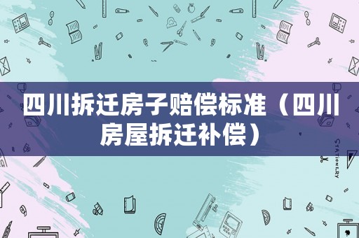 四川拆遷房子賠償標(biāo)準(zhǔn)（四川房屋拆遷補(bǔ)償）