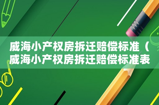 威海小產(chǎn)權(quán)房拆遷賠償標(biāo)準(zhǔn)（威海小產(chǎn)權(quán)房拆遷賠償標(biāo)準(zhǔn)表）