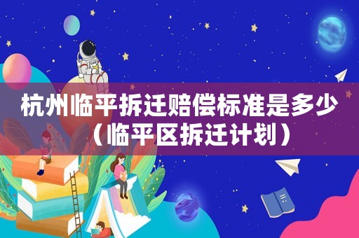 杭州臨平拆遷賠償標(biāo)準(zhǔn)是多少（臨平區(qū)拆遷計(jì)劃）