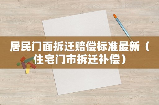 居民門面拆遷賠償標(biāo)準(zhǔn)最新（住宅門市拆遷補(bǔ)償）