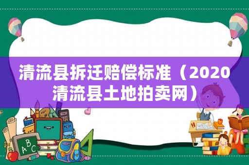 清流縣拆遷賠償標(biāo)準(zhǔn)（2020清流縣土地拍賣網(wǎng)）