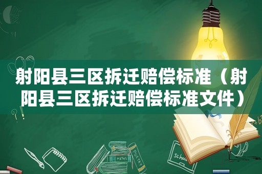 射陽縣三區(qū)拆遷賠償標(biāo)準(zhǔn)（射陽縣三區(qū)拆遷賠償標(biāo)準(zhǔn)文件）