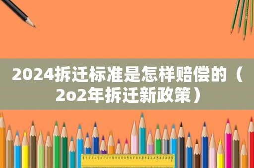 2024拆遷標(biāo)準(zhǔn)是怎樣賠償?shù)模?o2年拆遷新政策）