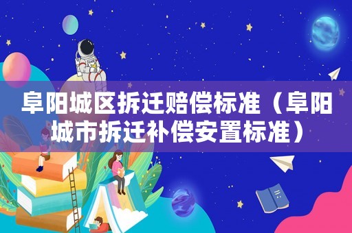 阜陽城區(qū)拆遷賠償標準（阜陽城市拆遷補償安置標準）