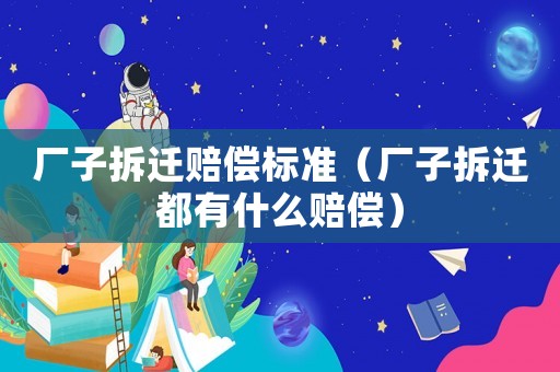 廠子拆遷賠償標準（廠子拆遷都有什么賠償）