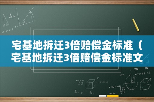 宅基地拆遷3倍賠償金標(biāo)準(zhǔn)（宅基地拆遷3倍賠償金標(biāo)準(zhǔn)文件）