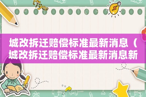 城改拆遷賠償標(biāo)準(zhǔn)最新消息（城改拆遷賠償標(biāo)準(zhǔn)最新消息新聞）