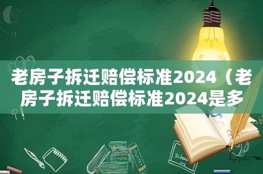 老房子拆遷賠償標(biāo)準(zhǔn)2024（老房子拆遷賠償標(biāo)準(zhǔn)2024是多少）