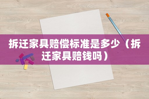 拆遷家具賠償標(biāo)準(zhǔn)是多少（拆遷家具賠錢嗎）