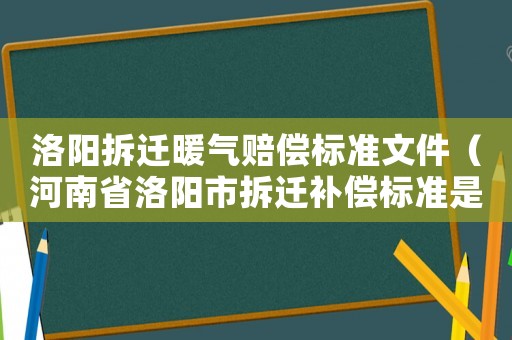 洛陽(yáng)拆遷暖氣賠償標(biāo)準(zhǔn)文件（河南省洛陽(yáng)市拆遷補(bǔ)償標(biāo)準(zhǔn)是多少錢(qián)?）