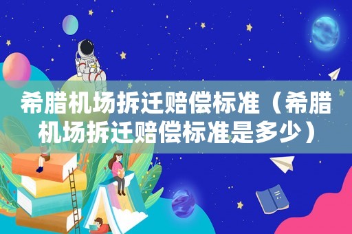 希臘機場拆遷賠償標(biāo)準(zhǔn)（希臘機場拆遷賠償標(biāo)準(zhǔn)是多少）