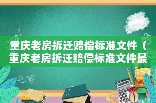 重慶老房拆遷賠償標(biāo)準(zhǔn)文件（重慶老房拆遷賠償標(biāo)準(zhǔn)文件最新）