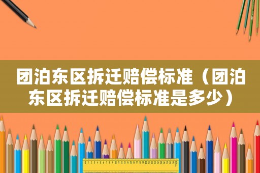 團泊東區(qū)拆遷賠償標準（團泊東區(qū)拆遷賠償標準是多少）