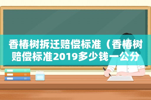香椿樹(shù)拆遷賠償標(biāo)準(zhǔn)（香椿樹(shù)賠償標(biāo)準(zhǔn)2019多少錢(qián)一公分）