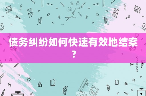 債務(wù)糾紛如何快速有效地結(jié)案？