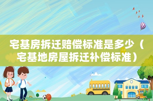 宅基房拆遷賠償標準是多少（宅基地房屋拆遷補償標準）