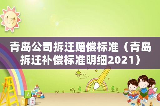 青島公司拆遷賠償標(biāo)準(zhǔn)（青島拆遷補(bǔ)償標(biāo)準(zhǔn)明細(xì)2021）
