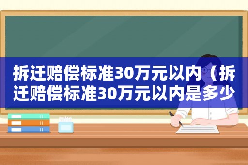 拆遷賠償標(biāo)準(zhǔn)30萬元以內(nèi)（拆遷賠償標(biāo)準(zhǔn)30萬元以內(nèi)是多少）