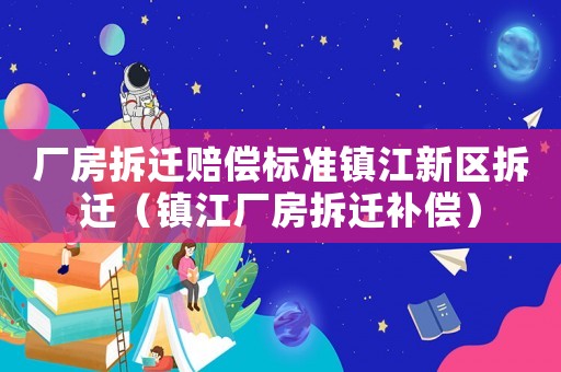 廠房拆遷賠償標(biāo)準(zhǔn)鎮(zhèn)江新區(qū)拆遷（鎮(zhèn)江廠房拆遷補償）
