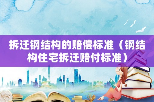 拆遷鋼結(jié)構(gòu)的賠償標(biāo)準(zhǔn)（鋼結(jié)構(gòu)住宅拆遷賠付標(biāo)準(zhǔn)）