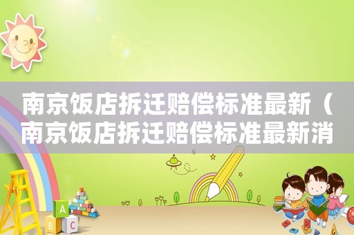 南京飯店拆遷賠償標(biāo)準(zhǔn)最新（南京飯店拆遷賠償標(biāo)準(zhǔn)最新消息）