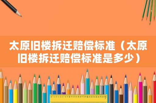 太原舊樓拆遷賠償標(biāo)準(zhǔn)（太原舊樓拆遷賠償標(biāo)準(zhǔn)是多少）