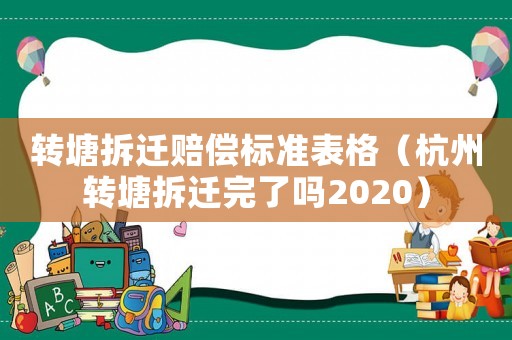 轉(zhuǎn)塘拆遷賠償標(biāo)準(zhǔn)表格（杭州轉(zhuǎn)塘拆遷完了嗎2020）