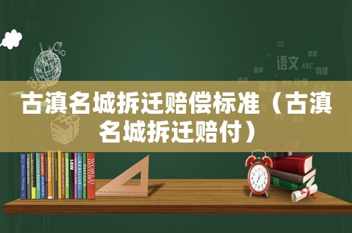 古滇名城拆遷賠償標(biāo)準(zhǔn)（古滇名城拆遷賠付）