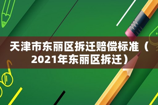 天津市東麗區(qū)拆遷賠償標(biāo)準(zhǔn)（2021年東麗區(qū)拆遷）