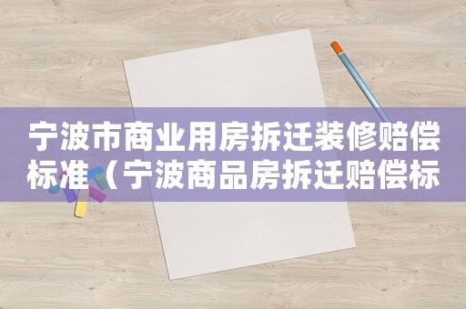 寧波市商業(yè)用房拆遷裝修賠償標(biāo)準(zhǔn)（寧波商品房拆遷賠償標(biāo)準(zhǔn)）