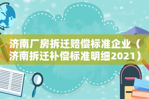 濟(jì)南廠房拆遷賠償標(biāo)準(zhǔn)企業(yè)（濟(jì)南拆遷補(bǔ)償標(biāo)準(zhǔn)明細(xì)2021）