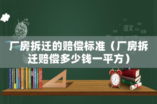 廠房拆遷的賠償標(biāo)準(zhǔn)（廠房拆遷賠償多少錢一平方）