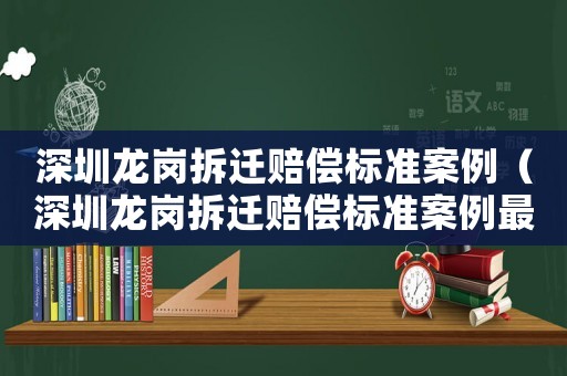 深圳龍崗拆遷賠償標(biāo)準(zhǔn)案例（深圳龍崗拆遷賠償標(biāo)準(zhǔn)案例最新）