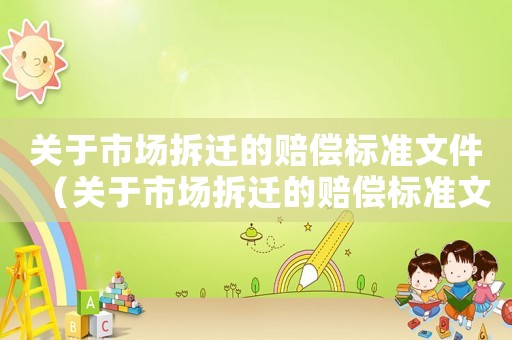 關(guān)于市場(chǎng)拆遷的賠償標(biāo)準(zhǔn)文件（關(guān)于市場(chǎng)拆遷的賠償標(biāo)準(zhǔn)文件規(guī)定）