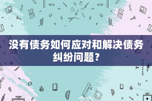 沒有債務(wù)如何應(yīng)對和解決債務(wù)糾紛問題？