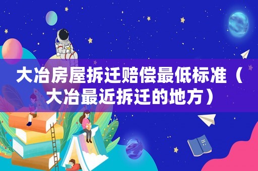 大冶房屋拆遷賠償最低標(biāo)準(zhǔn)（大冶最近拆遷的地方）