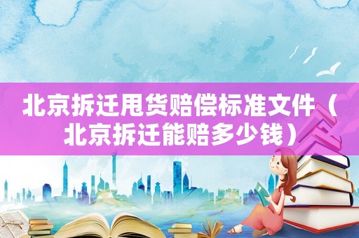 北京拆遷甩貨賠償標(biāo)準(zhǔn)文件（北京拆遷能賠多少錢(qián)）
