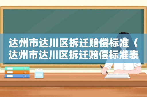 達(dá)州市達(dá)川區(qū)拆遷賠償標(biāo)準(zhǔn)（達(dá)州市達(dá)川區(qū)拆遷賠償標(biāo)準(zhǔn)表）
