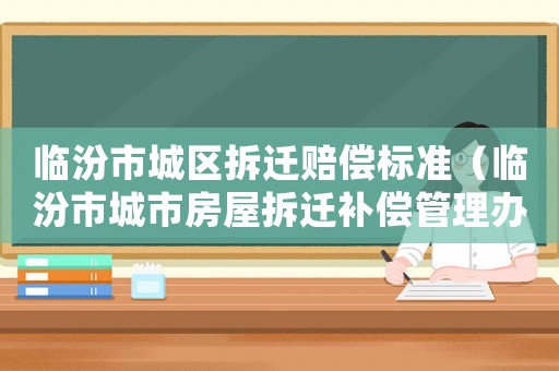 臨汾市城區(qū)拆遷賠償標(biāo)準(zhǔn)（臨汾市城市房屋拆遷補償管理辦法）