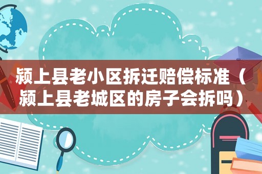 潁上縣老小區(qū)拆遷賠償標(biāo)準(zhǔn)（潁上縣老城區(qū)的房子會(huì)拆嗎）