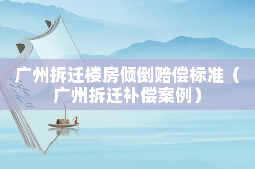 廣州拆遷樓房傾倒賠償標(biāo)準(zhǔn)（廣州拆遷補(bǔ)償案例）