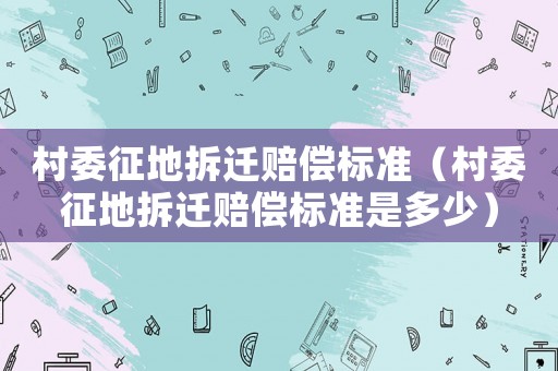 村委征地拆遷賠償標(biāo)準(zhǔn)（村委征地拆遷賠償標(biāo)準(zhǔn)是多少）