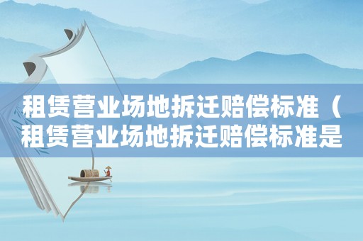 租賃營業(yè)場(chǎng)地拆遷賠償標(biāo)準(zhǔn)（租賃營業(yè)場(chǎng)地拆遷賠償標(biāo)準(zhǔn)是多少）