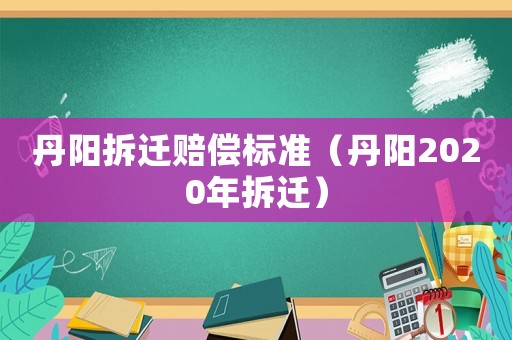 丹陽拆遷賠償標(biāo)準(zhǔn)（丹陽2020年拆遷）