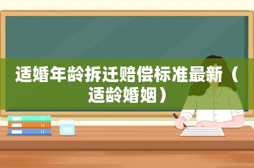 適婚年齡拆遷賠償標(biāo)準(zhǔn)最新（適齡婚姻）